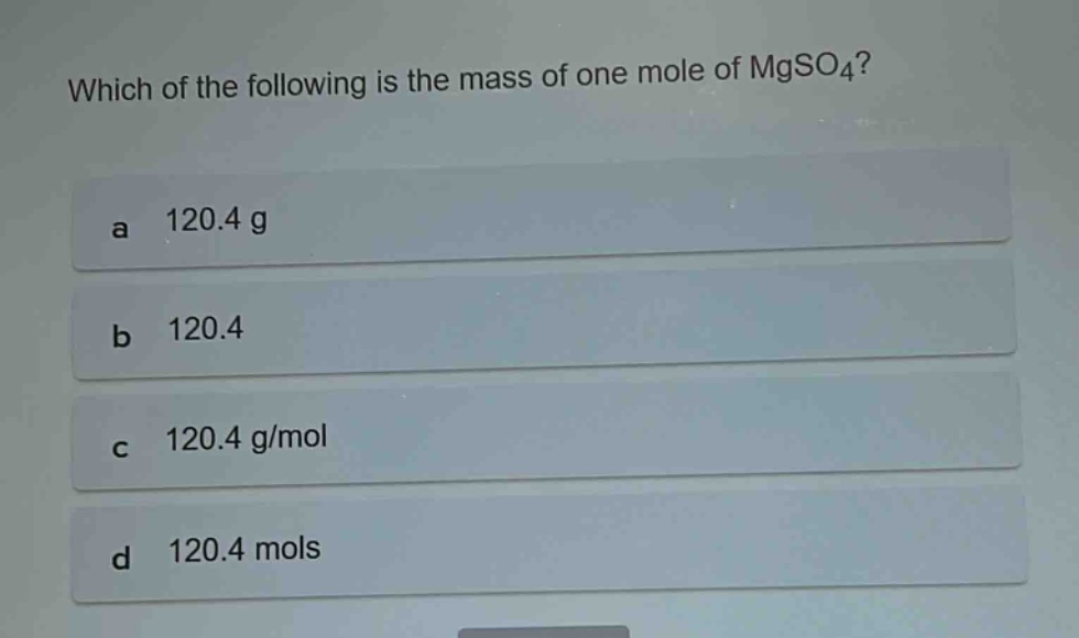which of the following is the mass of one mole of mgso₄?\na 120.4 g\nb 120.4\nc 120.4 g/mol\nd 120.4 mols