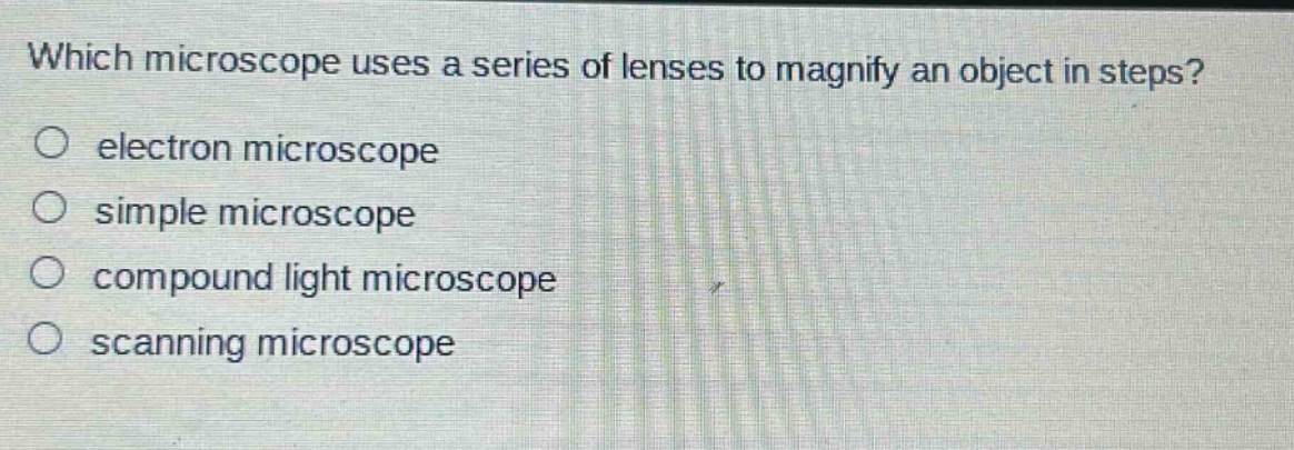 which microscope uses a series of lenses to magnify an object in steps?\no electron microscope\no simple microscope\no compound light microscope\no scanning microscope