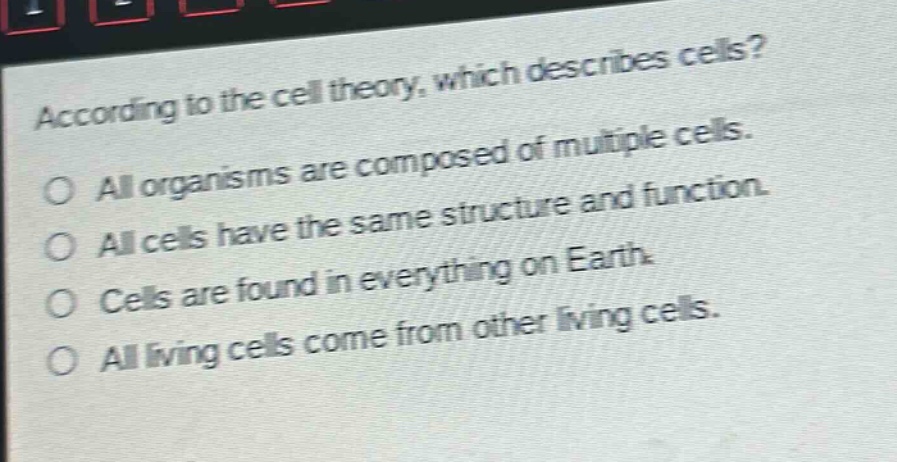 according to the cell theory, which describes cells?\no all organisms are composed of multiple cells.\no all cells have the same structure and function.\no cells are found in everything on earth.\no all living cells come from other living cells.