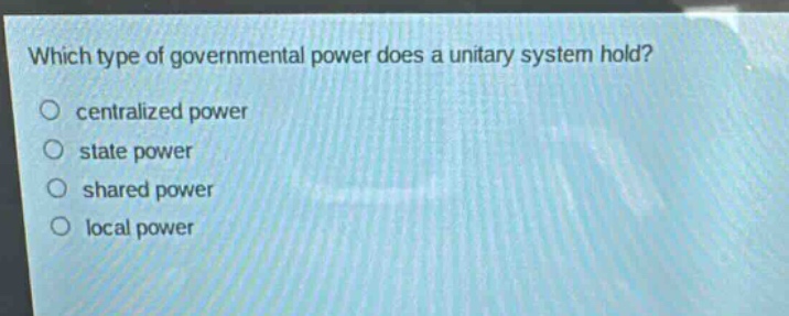 which type of governmental power does a unitary system hold?\ncentralized power\nstate power\nshared power\nlocal power