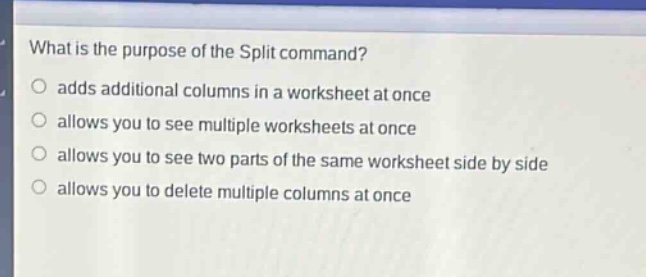 what is the purpose of the split command?\nadds additional columns in a worksheet at once\nallows you to see multiple worksheets at once\nallows you to see two parts of the same worksheet side by side\nallows you to delete multiple columns at once