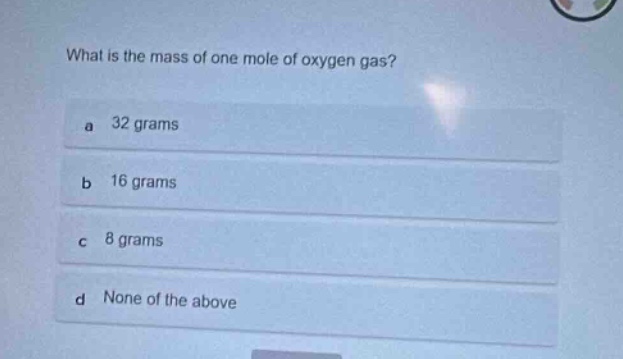what is the mass of one mole of oxygen gas?\na 32 grams\nb 16 grams\nc 8 grams\nd none of the above