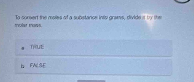 to convert the moles of a substance into grams, divide it by the molar mass.\na true\nb false