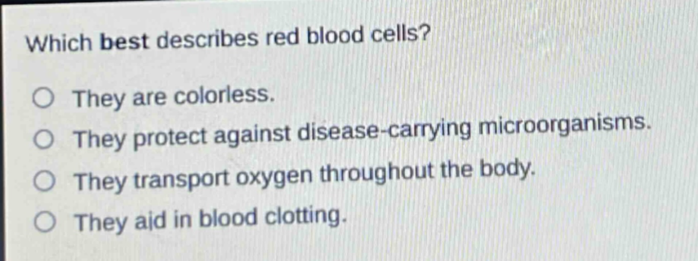 which best describes red blood cells?\nthey are colorless.\nthey protect against disease - carrying microorganisms.\nthey transport oxygen throughout the body.\nthey aid in blood clotting.