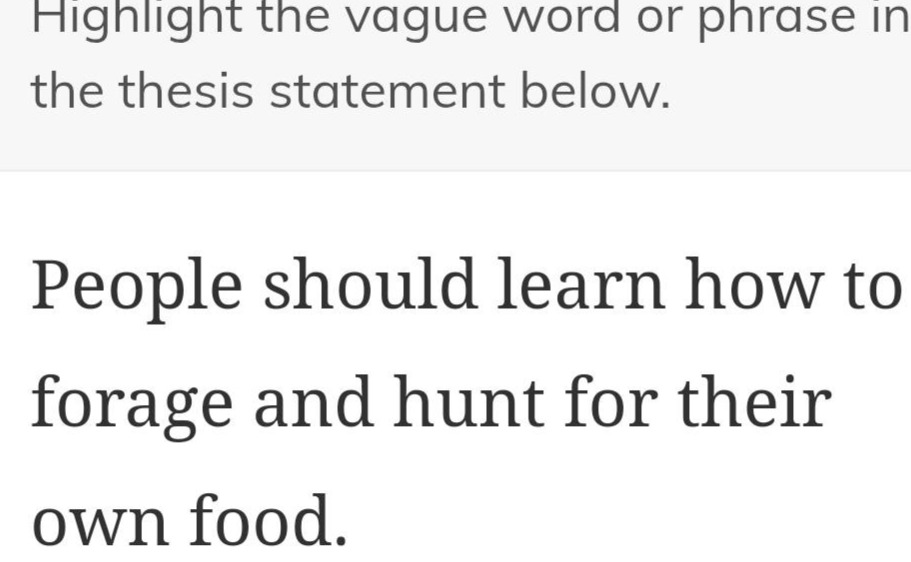 highlight the vague word or phrase in the thesis statement below.\npeople should learn how to forage and hunt for their own food.