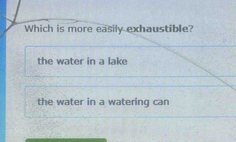 which is more easily exhaustible?\nthe water in a lake\nthe water in a watering can
