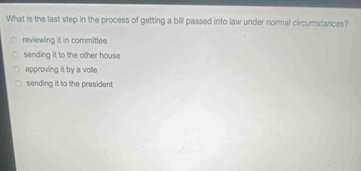 what is the last step in the process of getting a bill passed into law under normal circumstances?\nreviewing it in committee\nsending it to the other house\napproving it by a vote\nsending it to the president