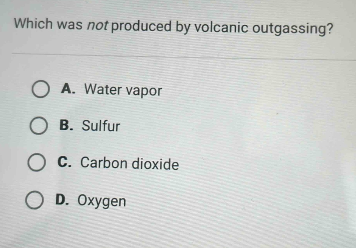 which was not produced by volcanic outgassing?\na. water vapor\nb. sulfur\nc. carbon dioxide\nd. oxygen