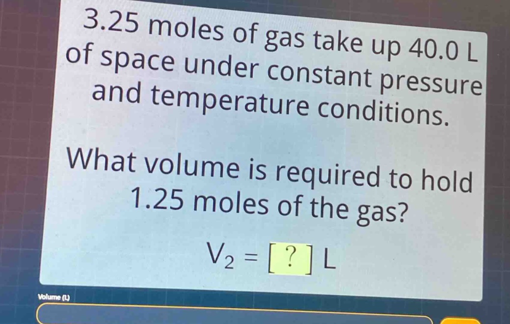 3.25 moles of gas take up 40.0 l of space under constant pressure and temperature conditions. what volume is required to hold 1.25 moles of the gas? v₂ = ? l
