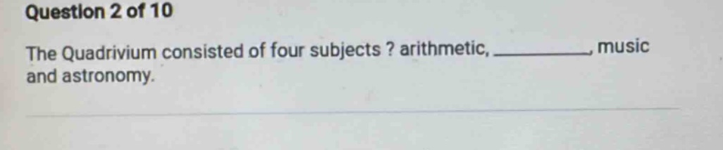 question 2 of 10\nthe quadrivium consisted of four subjects? arithmetic, _, music and astronomy.