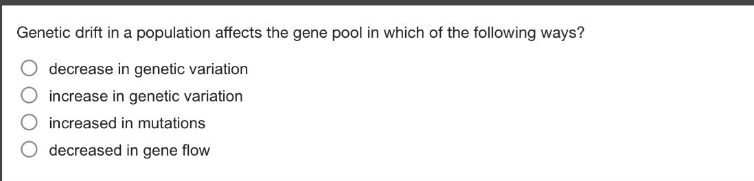 genetic drift in a population affects the gene pool in which of the following ways?\ndecrease in genetic variation\nincrease in genetic variation\nincreased in mutations\ndecreased in gene flow