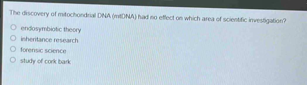 the discovery of mitochondrial dna (mtdna) had no effect on which area of scientific investigation?\nendosymbiotic theory\ninheritance research\nforensic science\nstudy of cork bark
