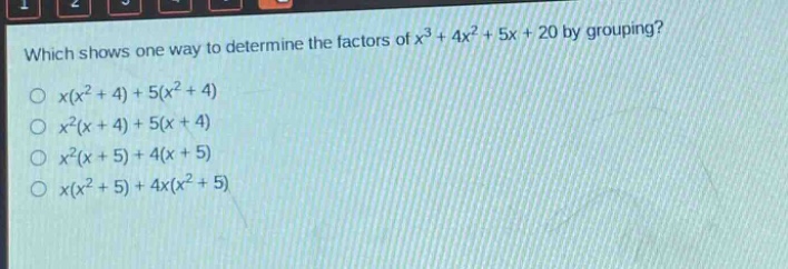 which shows one way to determine the factors of $x^{3}+4x^{2}+5x + 20$ by grouping?\n$x(x^{2}+4)+5(x^{2}+4)$\n$x^{2}(x + 4)+5(x + 4)$\n$x^{2}(x + 5)+4(x + 5)$\n$x(x^{2}+5)+4x(x^{2}+5)$