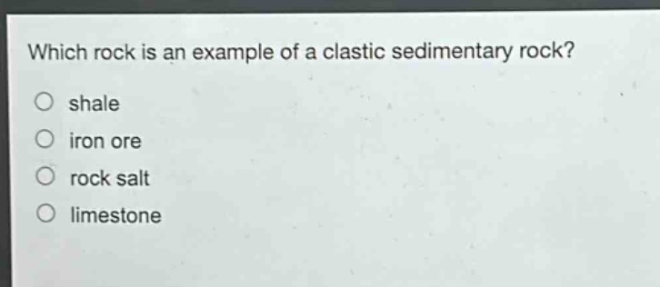 which rock is an example of a clastic sedimentary rock?\no shale\no iron ore\no rock salt\no limestone