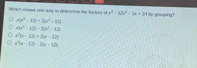 which shows one way to determine the factors of $x^{3}-12x^{2}-2x + 24$ by grouping?\n$x(x^{2}-12)+2(x^{2}-12)$\n$x(x^{2}-12)-2(x^{2}-12)$\n$x^{2}(x - 12)+2(x - 12)$\n$x^{2}(x - 12)-2(x - 12)$