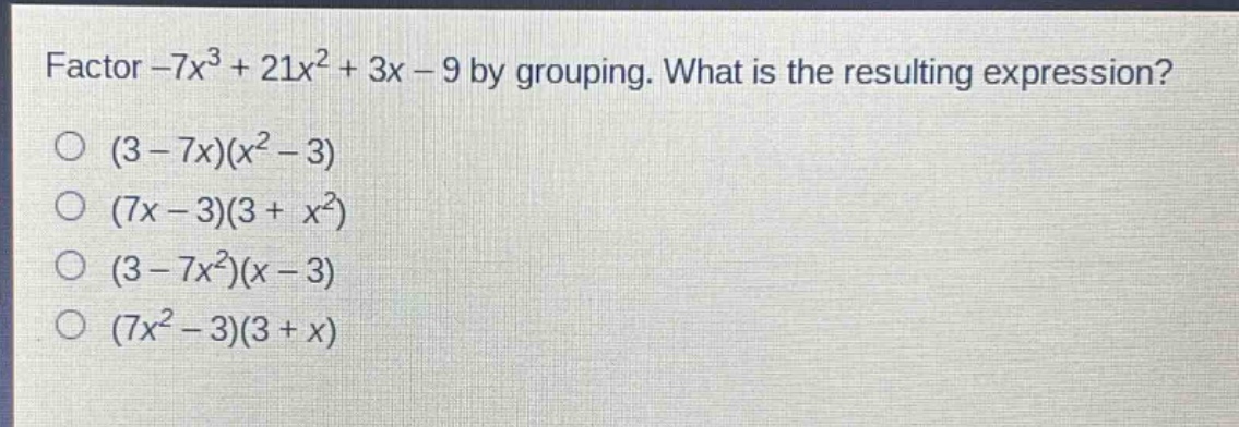 factor -7x³ + 21x² + 3x - 9 by grouping. what is the resulting expression?\n(3 - 7x)(x² - 3)\n(7x - 3)(3 + x²)\n(3 - 7x²)(x - 3)\n(7x² - 3)(3 + x)