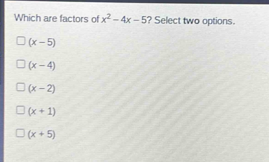 which are factors of $x^{2}-4x - 5$? select two options.\n$(x - 5)$\n$(x - 4)$\n$(x - 2)$\n$(x + 1)$\n$(x + 5)$