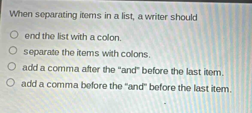 when separating items in a list, a writer should\no end the list with a colon.\no separate the items with colons.\no add a comma after the “and” before the last item.\no add a comma before the “and” before the last item.