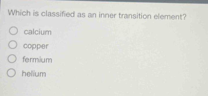 which is classified as an inner transition element?\ncalcium\ncopper\nfermium\nhelium