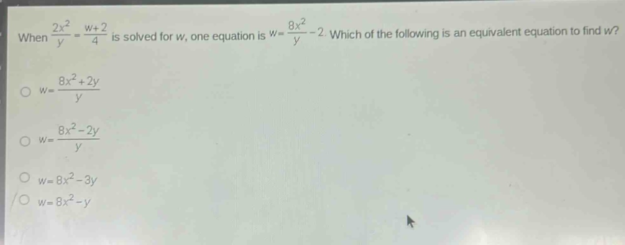 when $\frac{2x^{2}}{y}=\frac{w + 2}{4}$ is solved for $w$, one equation is $w=\frac{8x^{2}}{y}-2$. which of the following is an equivalent equation to find $w$?\n$w=\frac{8x^{2}+2y}{y}$\n$w=\frac{8x^{2}-2y}{y}$\n$w = 8x^{2}-3y$\n$w = 8x^{2}-y$