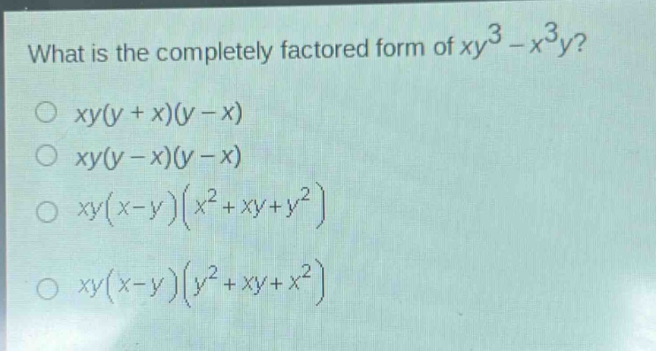 what is the completely factored form of $xy^{3}-x^{3}y$?\n$xy(y + x)(y - x)$\n$xy(y - x)(y - x)$\n$xy(x - y)(x^{2}+xy + y^{2})$\n$xy(x - y)(y^{2}+xy + x^{2})$