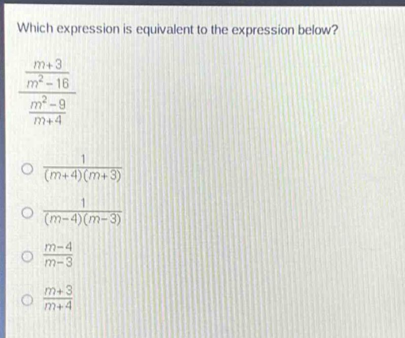 which expression is equivalent to the expression below?\n$\frac{m + 3}{m^{2}-16}div\frac{m^{2}-9}{m + 4}$\n$\frac{1}{(m + 4)(m + 3)}$\n$\frac{1}{(m - 4)(m - 3)}$\n$\frac{m - 4}{m - 3}$\n$\frac{m + 3}{m + 4}$