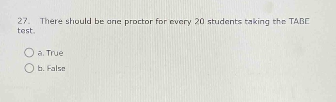 27. there should be one proctor for every 20 students taking the tabe test.\n\na. true\nb. false
