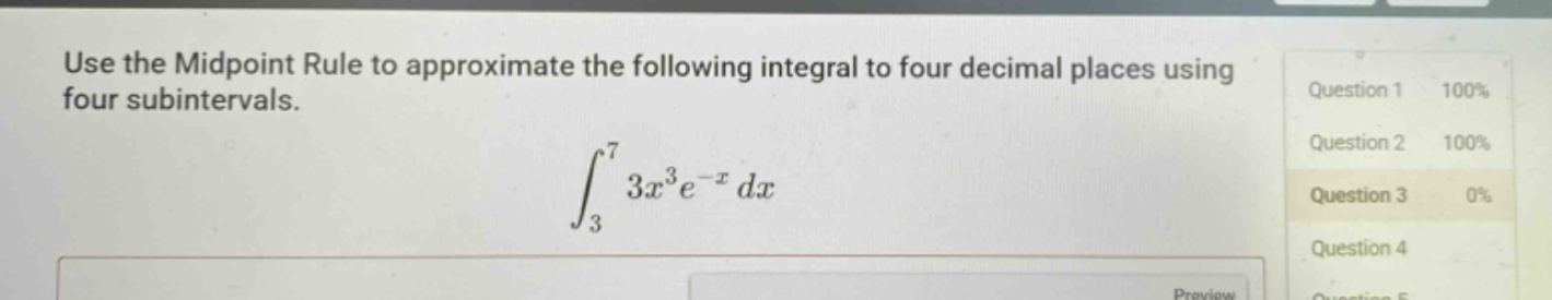 use the midpoint rule to approximate the following integral to four decimal places using four subintervals.\n int_{3}^{7} 3x^{3}e^{-x} dx
