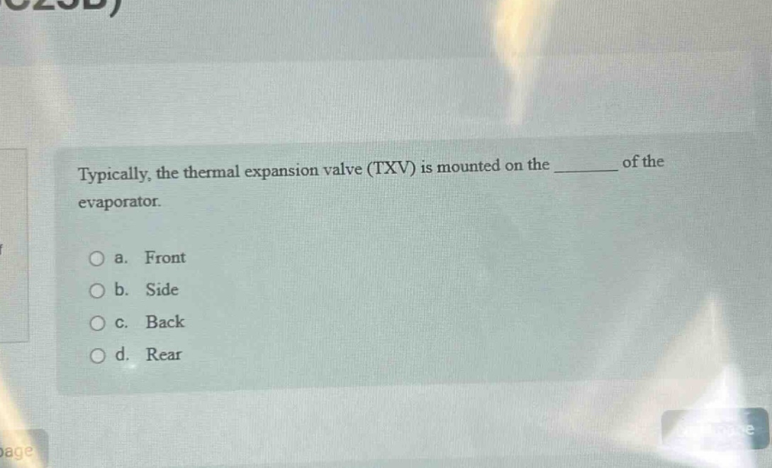 typically, the thermal expansion valve (txv) is mounted on the ______ of the evaporator.\n\na. front\nb. side\nc. back\nd. rear