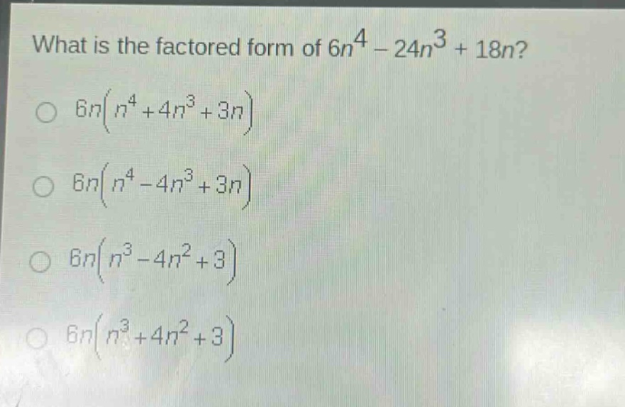 what is the factored form of $6n^{4}-24n^{3}+18n$?\n$6n(n^{4}+4n^{3}+3n)$\n$6n(n^{4}-4n^{3}+3n)$\n$6n(n^{3}-4n^{2}+3)$\n$6n(n^{3}+4n^{2}+3)$