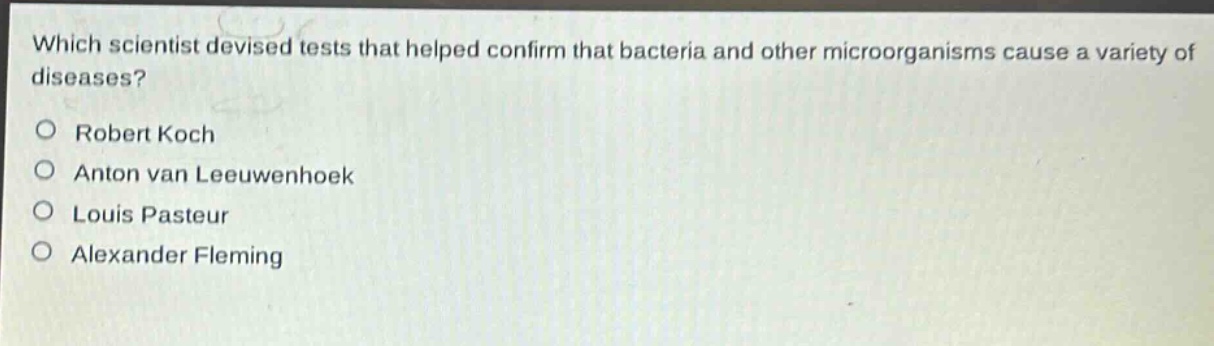 which scientist devised tests that helped confirm that bacteria and other microorganisms cause a variety of diseases?\no robert koch\no anton van leeuwenhoek\no louis pasteur\no alexander fleming