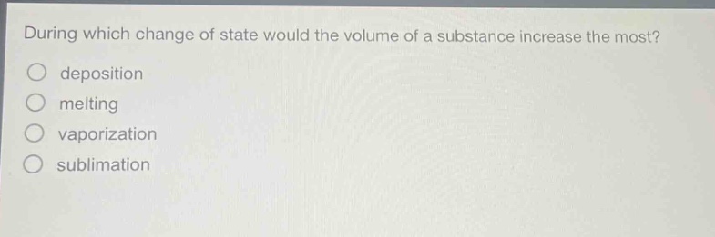 during which change of state would the volume of a substance increase the most?\no deposition\no melting\no vaporization\no sublimation