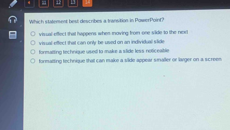 which statement best describes a transition in powerpoint?\nvisual effect that happens when moving from one slide to the next\nvisual effect that can only be used on an individual slide\nformatting technique used to make a slide less noticeable\nformatting technique that can make a slide appear smaller or larger on a screen