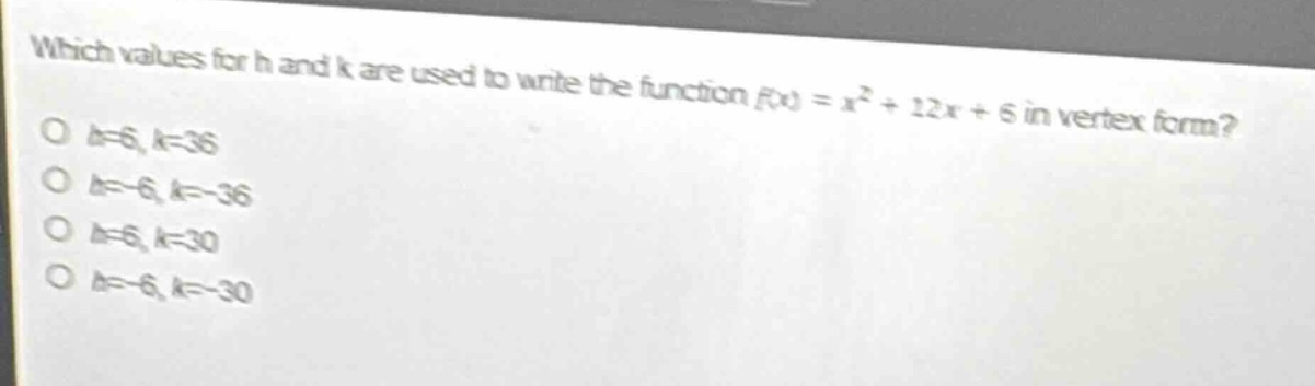 which values for h and k are used to write the function f(x) = x² + 12x + 6 in vertex form?\no h = 6, k = 36\no h=-6, k=-36\no h = 6, k = 30\no h=-6, k=-30