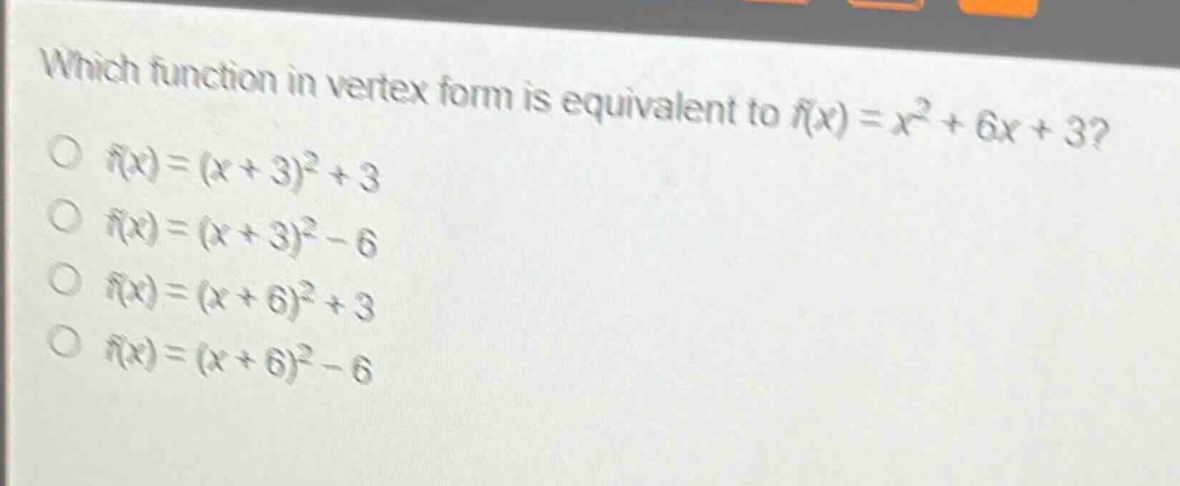 which function in vertex form is equivalent to $f(x)=x^{2}+6x + 3$?\n$f(x)=(x + 3)^{2}+3$\n$f(x)=(x + 3)^{2}-6$\n$f(x)=(x + 6)^{2}+3$\n$f(x)=(x + 6)^{2}-6$