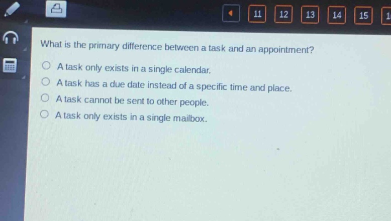 what is the primary difference between a task and an appointment?\na task only exists in a single calendar.\na task has a due date instead of a specific time and place.\na task cannot be sent to other people.\na task only exists in a single mailbox.