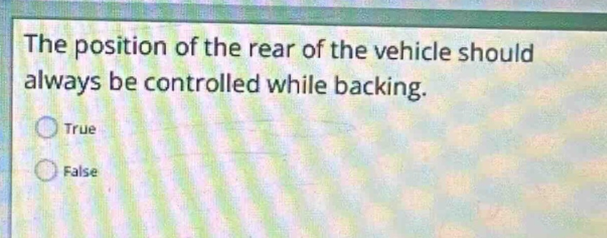 the position of the rear of the vehicle should always be controlled while backing.\ntrue\nfalse