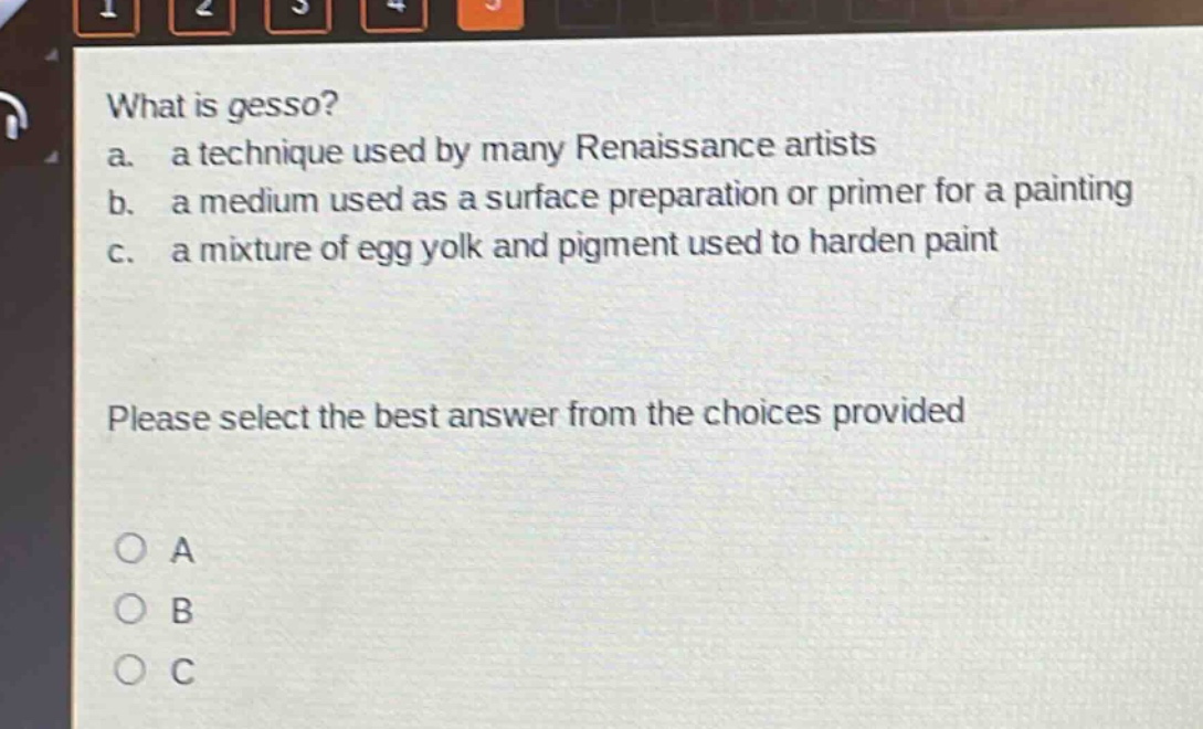 what is gesso?\na. a technique used by many renaissance artists\nb. a medium used as a surface preparation or primer for a painting\nc. a mixture of egg yolk and pigment used to harden paint\nplease select the best answer from the choices provided\no a\no b\no c