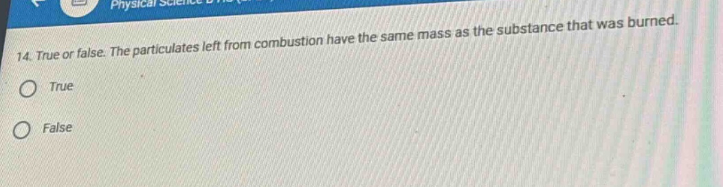 14. true or false. the particulates left from combustion have the same mass as the substance that was burned.\ntrue\nfalse