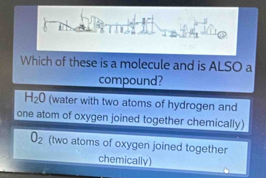 which of these is a molecule and is also a compound?\nh₂o (water with two atoms of hydrogen and one atom of oxygen joined together chemically)\no₂ (two atoms of oxygen joined together chemically)