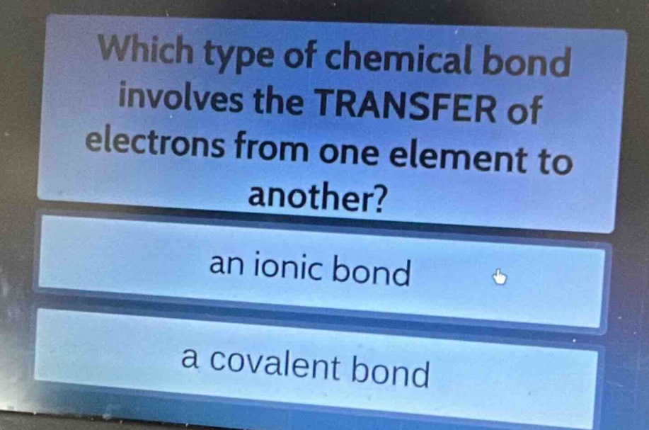 which type of chemical bond involves the transfer of electrons from one element to another?\nan ionic bond\na covalent bond