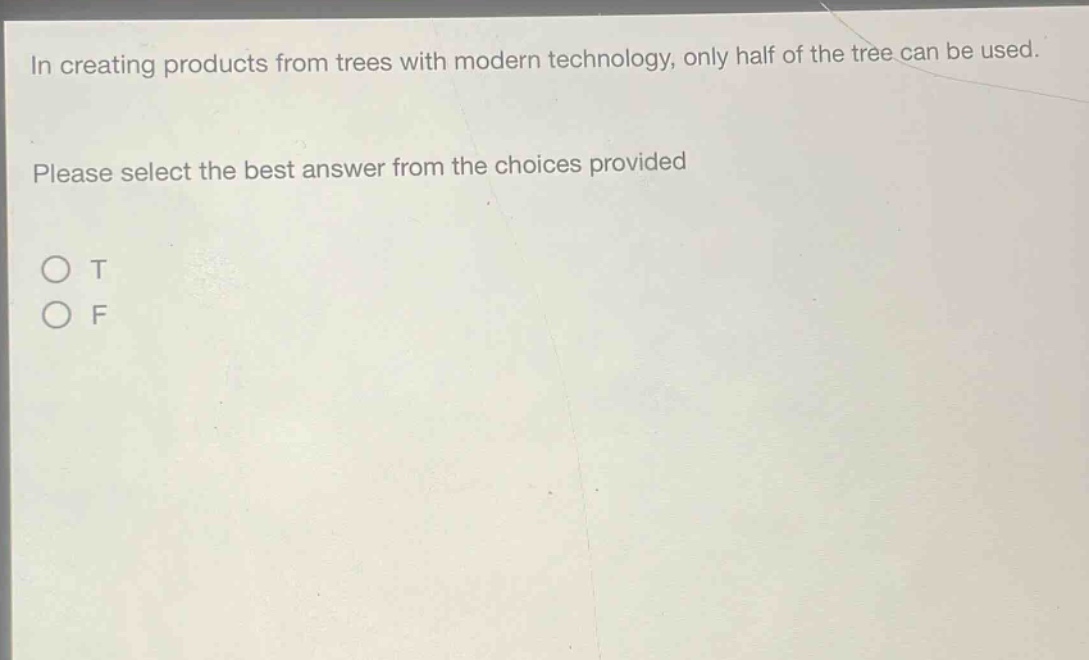 in creating products from trees with modern technology, only half of the tree can be used. please select the best answer from the choices provided\no t\no f