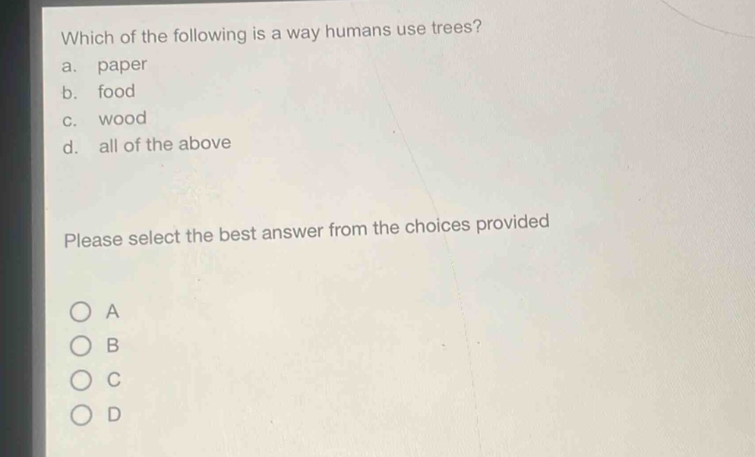 which of the following is a way humans use trees?\na. paper\nb. food\nc. wood\nd. all of the above\nplease select the best answer from the choices provided\na\nb\nc\nd