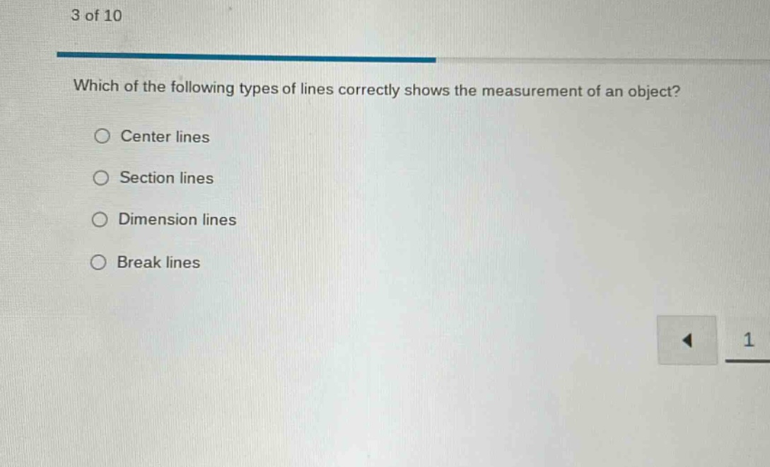 3 of 10\nwhich of the following types of lines correctly shows the measurement of an object?\n○ center lines\n○ section lines\n○ dimension lines\n○ break lines