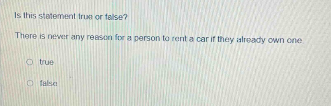 is this statement true or false? there is never any reason for a person to rent a car if they already own one. true false