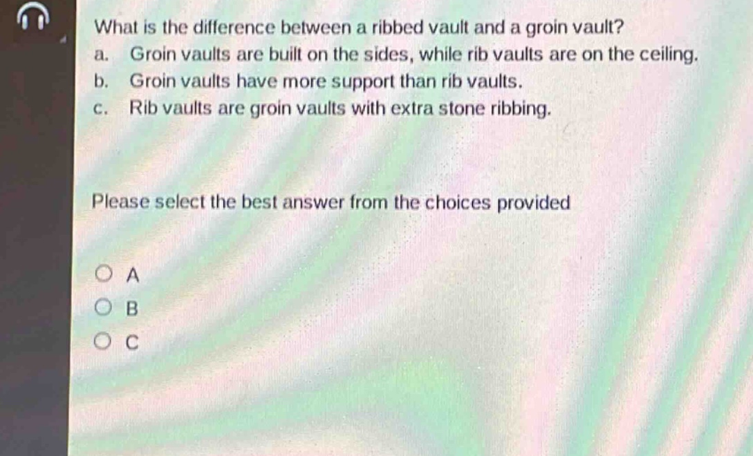 what is the difference between a ribbed vault and a groin vault?\na. groin vaults are built on the sides, while rib vaults are on the ceiling.\nb. groin vaults have more support than rib vaults.\nc. rib vaults are groin vaults with extra stone ribbing.\nplease select the best answer from the choices provided\n○ a\n○ b\n○ c