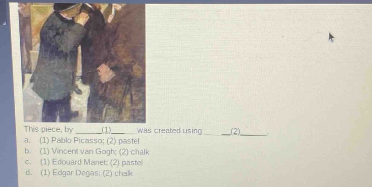this piece, by ____(1)____ was created using ____(2)____. a. (1) pablo picasso; (2) pastel b. (1) vincent van gogh; (2) chalk c. (1) edouard manet; (2) pastel d. (1) edgar degas; (2) chalk
