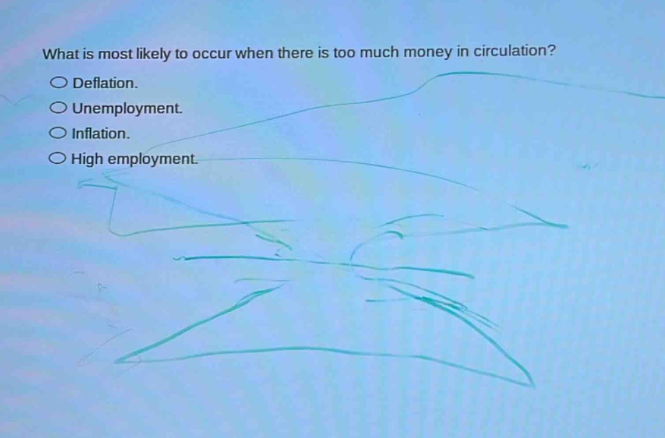 what is most likely to occur when there is too much money in circulation?\n○ deflation.\n○ unemployment.\n○ inflation.\n○ high employment.