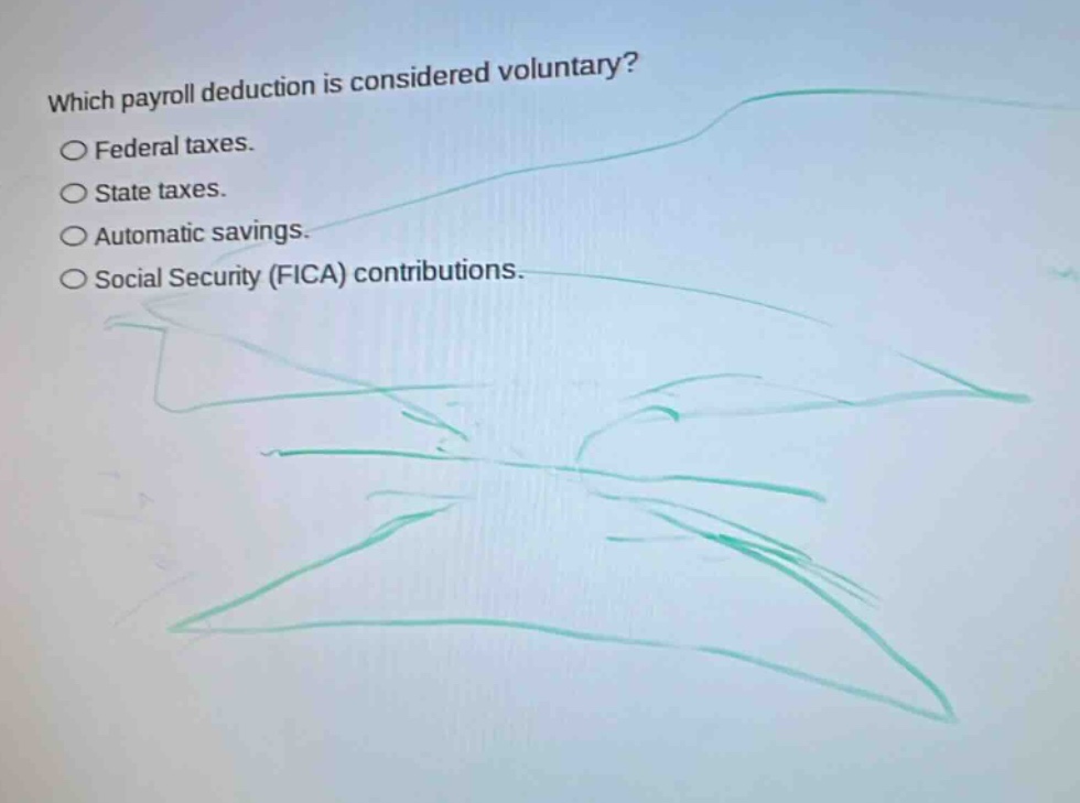 which payroll deduction is considered voluntary?\n○ federal taxes.\n○ state taxes.\n○ automatic savings.\n○ social security (fica) contributions.