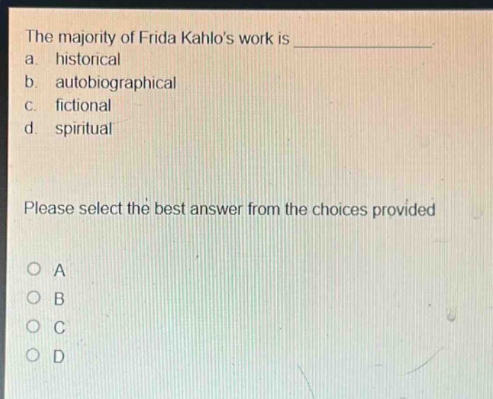 the majority of frida kahlos work is ____________. a. historical b. autobiographical c. fictional d. spiritual please select the best answer from the choices provided o a o b o c o d